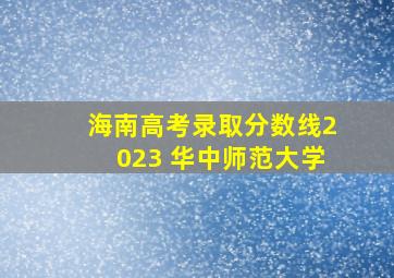 海南高考录取分数线2023 华中师范大学